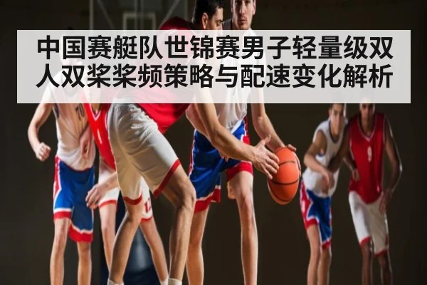 中国赛艇队世锦赛男子轻量级双人双桨桨频策略与配速变化解析